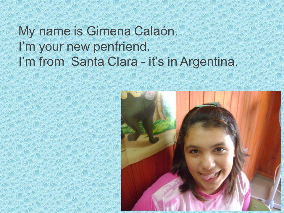 My name is Gimena Calaón. Im your new penfriend. Im from Santa Clara - its in Argentina.