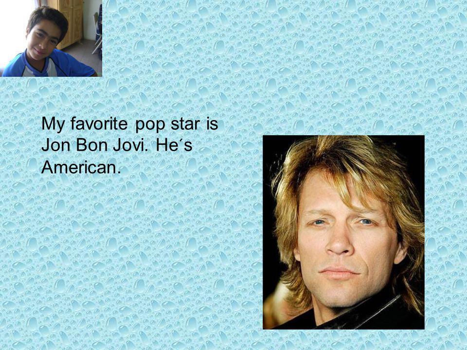 My favorite pop star is Jon Bon Jovi. He´s American.