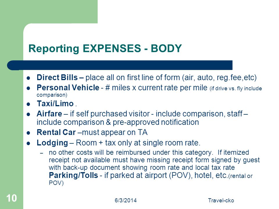 6/3/2014Travel-cko 10 Reporting EXPENSES - BODY Direct Bills – place all on first line of form (air, auto, reg.fee,etc) Personal Vehicle - # miles x current rate per mile (if drive vs.