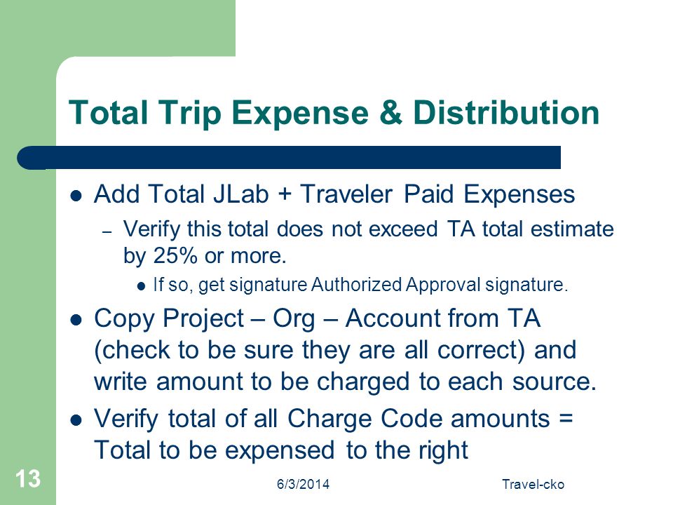 6/3/2014Travel-cko 13 Total Trip Expense & Distribution Add Total JLab + Traveler Paid Expenses – Verify this total does not exceed TA total estimate by 25% or more.