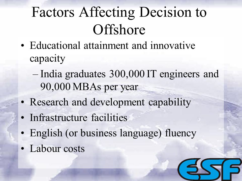 Factors Affecting Decision to Offshore Educational attainment and innovative capacity –India graduates 300,000 IT engineers and 90,000 MBAs per year Research and development capability Infrastructure facilities English (or business language) fluency Labour costs