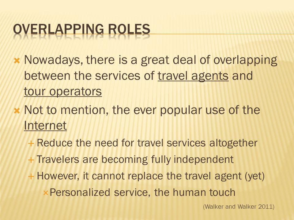 Nowadays, there is a great deal of overlapping between the services of travel agents and tour operators Not to mention, the ever popular use of the Internet Reduce the need for travel services altogether Travelers are becoming fully independent However, it cannot replace the travel agent (yet) Personalized service, the human touch (Walker and Walker 2011)