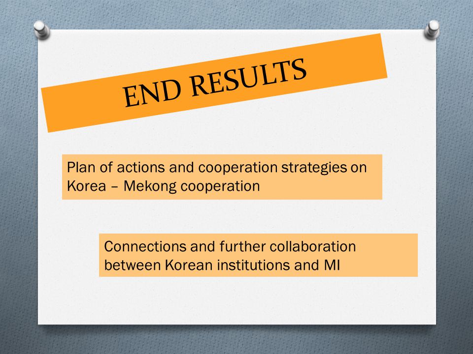 END RESULTS Plan of actions and cooperation strategies on Korea – Mekong cooperation Connections and further collaboration between Korean institutions and MI