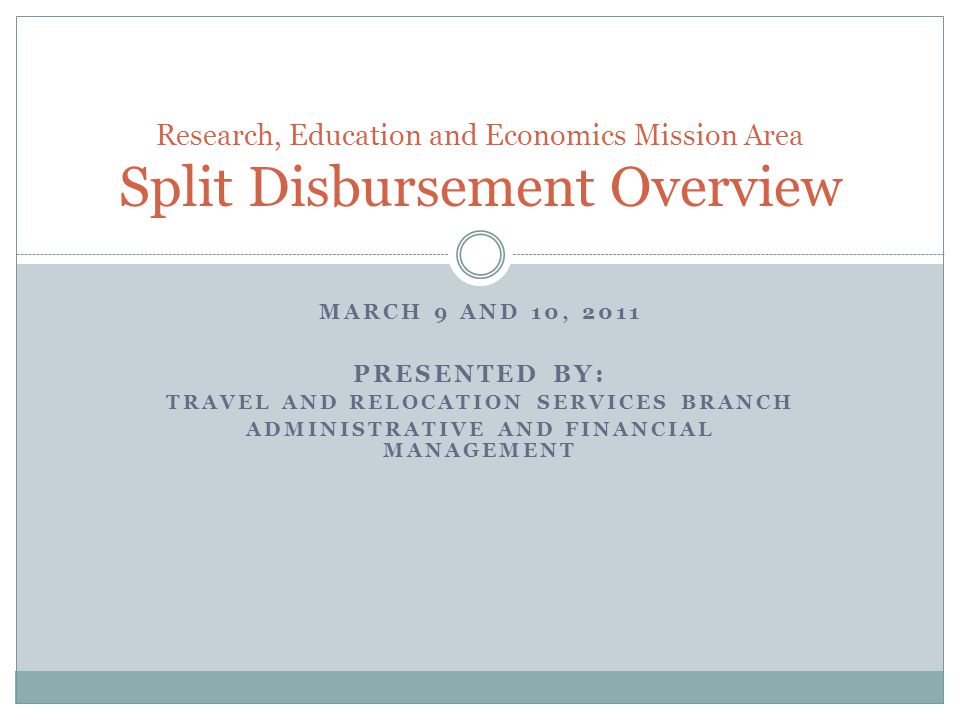 MARCH 9 AND 10, 2011 PRESENTED BY: TRAVEL AND RELOCATION SERVICES BRANCH ADMINISTRATIVE AND FINANCIAL MANAGEMENT Research, Education and Economics Mission Area Split Disbursement Overview