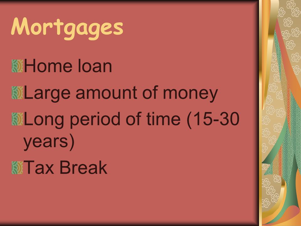 Mortgages Home loan Large amount of money Long period of time (15-30 years) Tax Break
