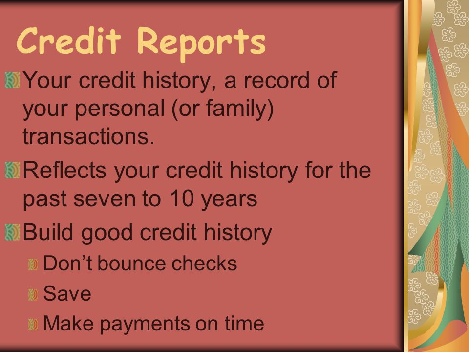 Credit Reports Your credit history, a record of your personal (or family) transactions.