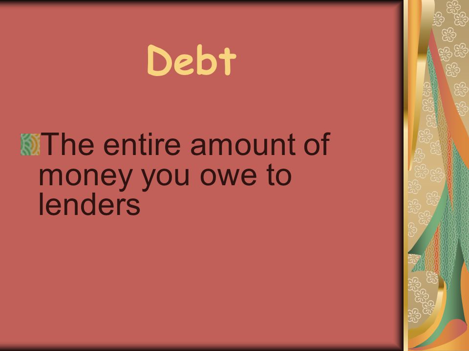 Debt The entire amount of money you owe to lenders