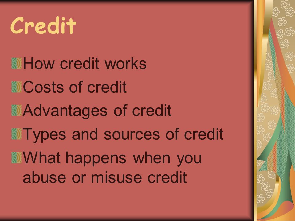 Credit How credit works Costs of credit Advantages of credit Types and sources of credit What happens when you abuse or misuse credit