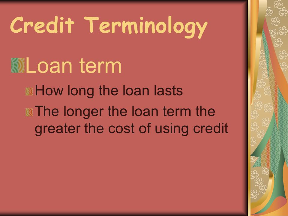 Credit Terminology Loan term How long the loan lasts The longer the loan term the greater the cost of using credit