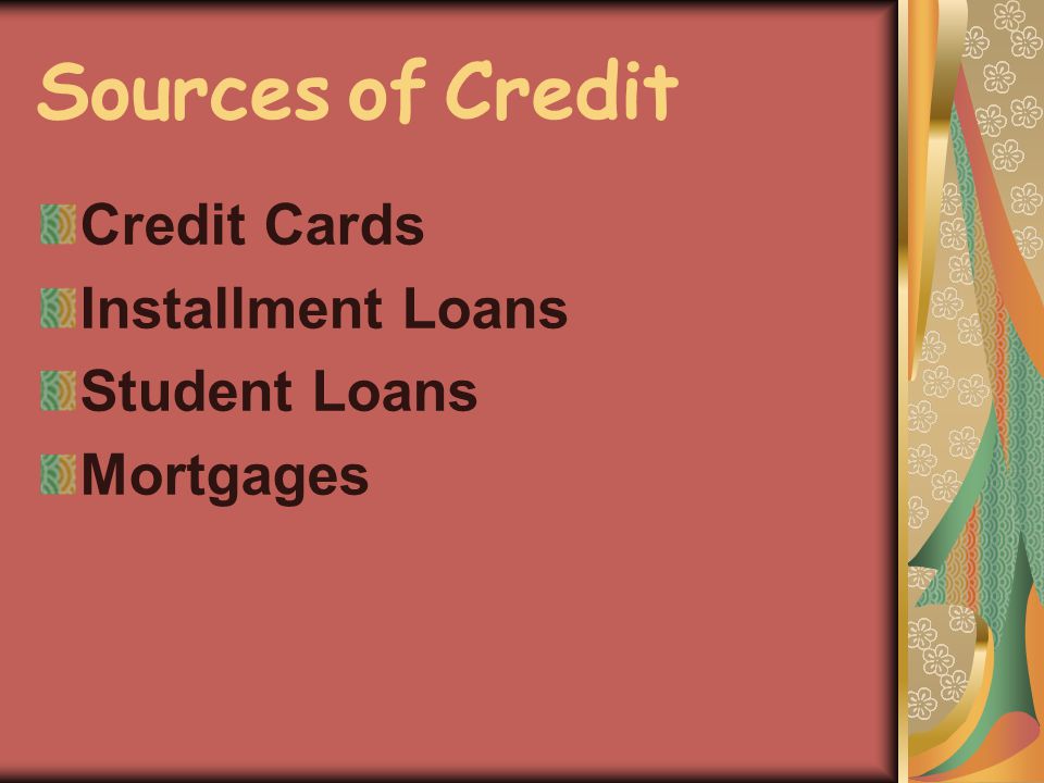 Sources of Credit Credit Cards Installment Loans Student Loans Mortgages