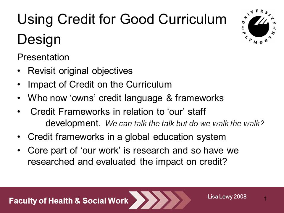 Faculty of Health & Social Work Using Credit for Good Curriculum Design Presentation Revisit original objectives Impact of Credit on the Curriculum Who now owns credit language & frameworks Credit Frameworks in relation to our staff development.