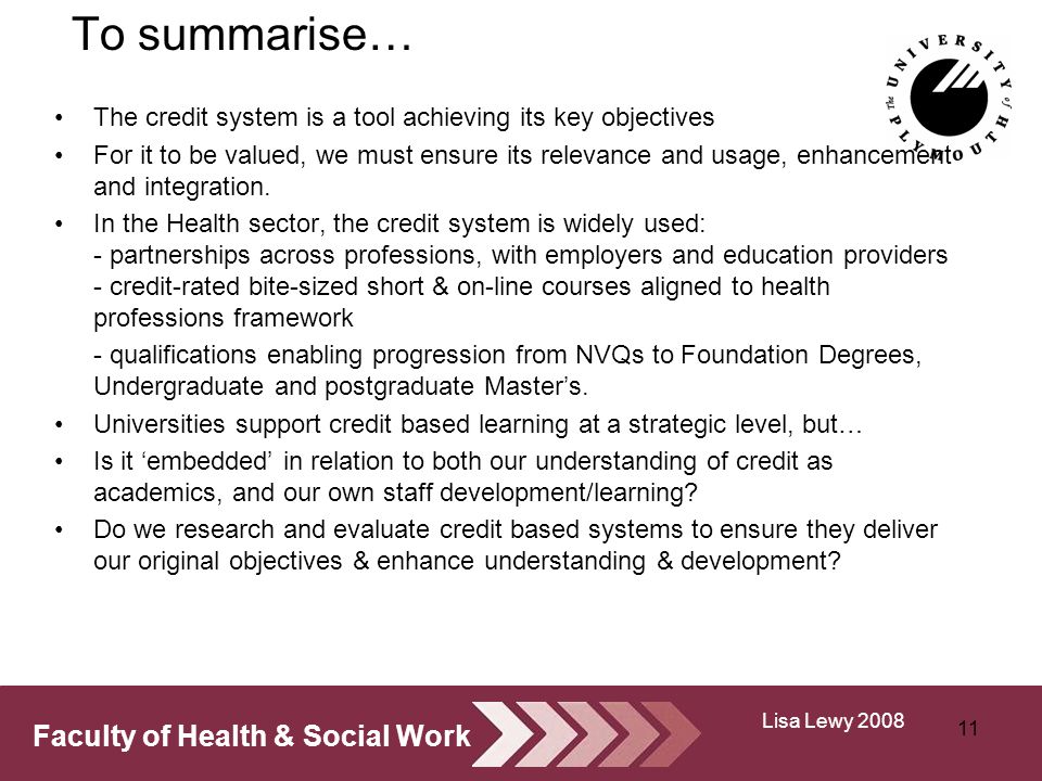 Faculty of Health & Social Work To summarise… The credit system is a tool achieving its key objectives For it to be valued, we must ensure its relevance and usage, enhancement and integration.