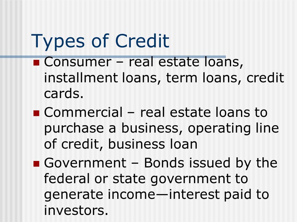 Types of Credit Consumer – real estate loans, installment loans, term loans, credit cards.