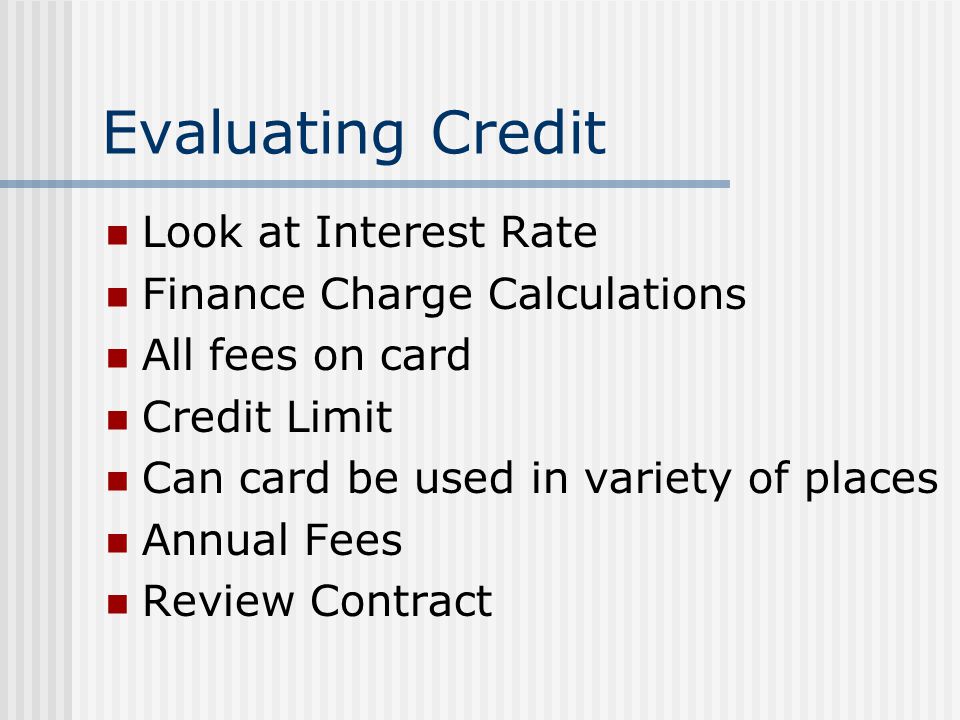 Evaluating Credit Look at Interest Rate Finance Charge Calculations All fees on card Credit Limit Can card be used in variety of places Annual Fees Review Contract
