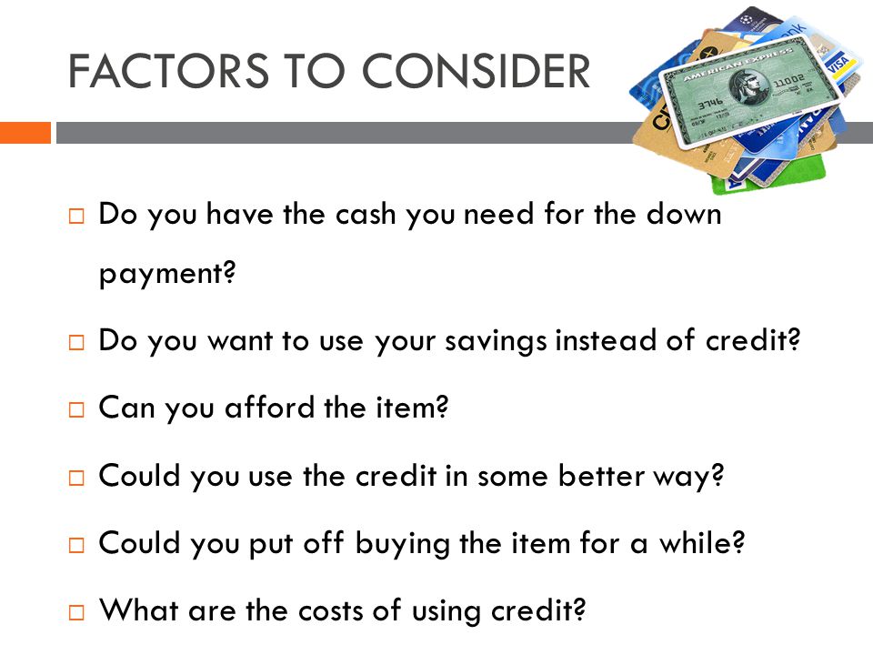 FACTORS TO CONSIDER Do you have the cash you need for the down payment.
