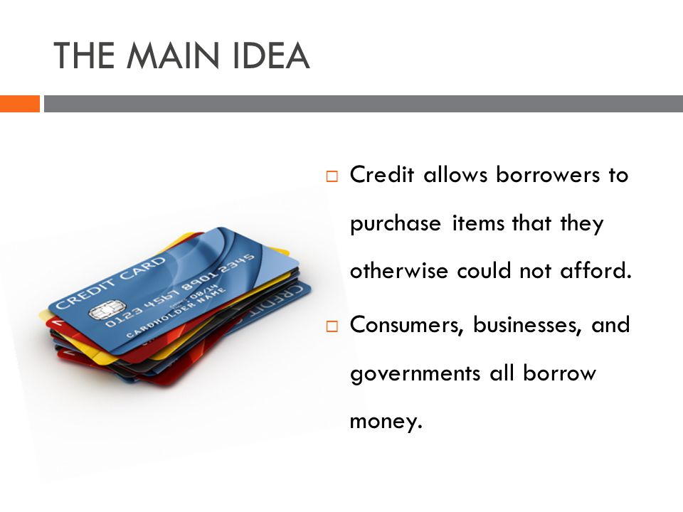 THE MAIN IDEA Credit allows borrowers to purchase items that they otherwise could not afford.