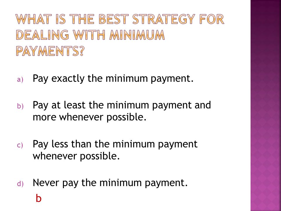 a) Pay exactly the minimum payment. b) Pay at least the minimum payment and more whenever possible.