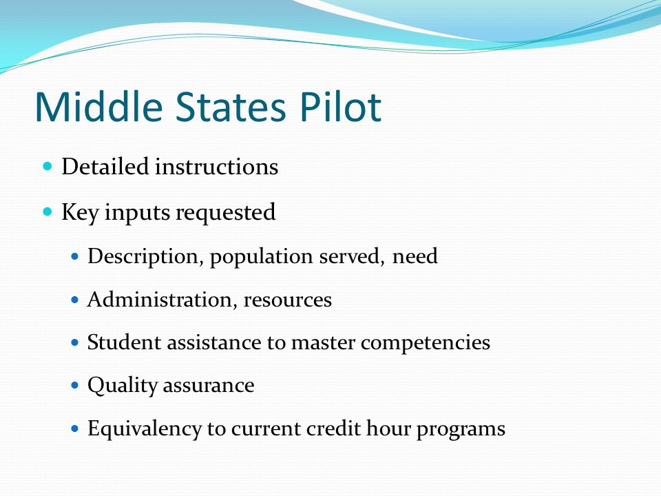 Middle States Pilot Detailed instructions Key inputs requested Description, population served, need Administration, resources Student assistance to master competencies Quality assurance Equivalency to current credit hour programs