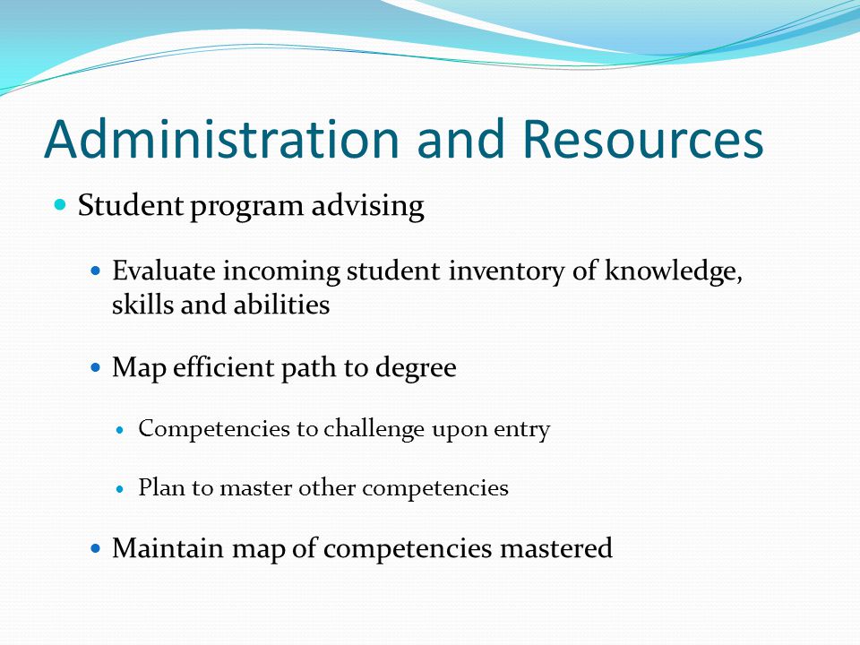 Administration and Resources Student program advising Evaluate incoming student inventory of knowledge, skills and abilities Map efficient path to degree Competencies to challenge upon entry Plan to master other competencies Maintain map of competencies mastered