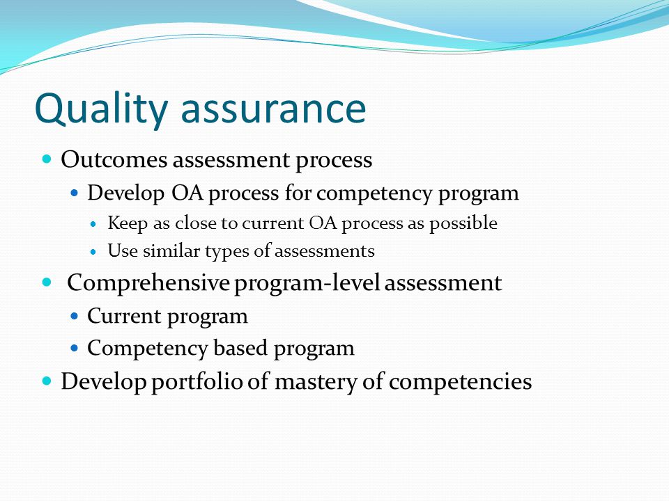Quality assurance Outcomes assessment process Develop OA process for competency program Keep as close to current OA process as possible Use similar types of assessments Comprehensive program-level assessment Current program Competency based program Develop portfolio of mastery of competencies