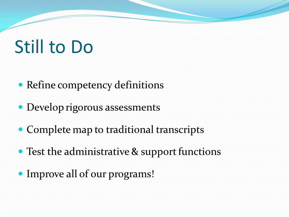 Still to Do Refine competency definitions Develop rigorous assessments Complete map to traditional transcripts Test the administrative & support functions Improve all of our programs!