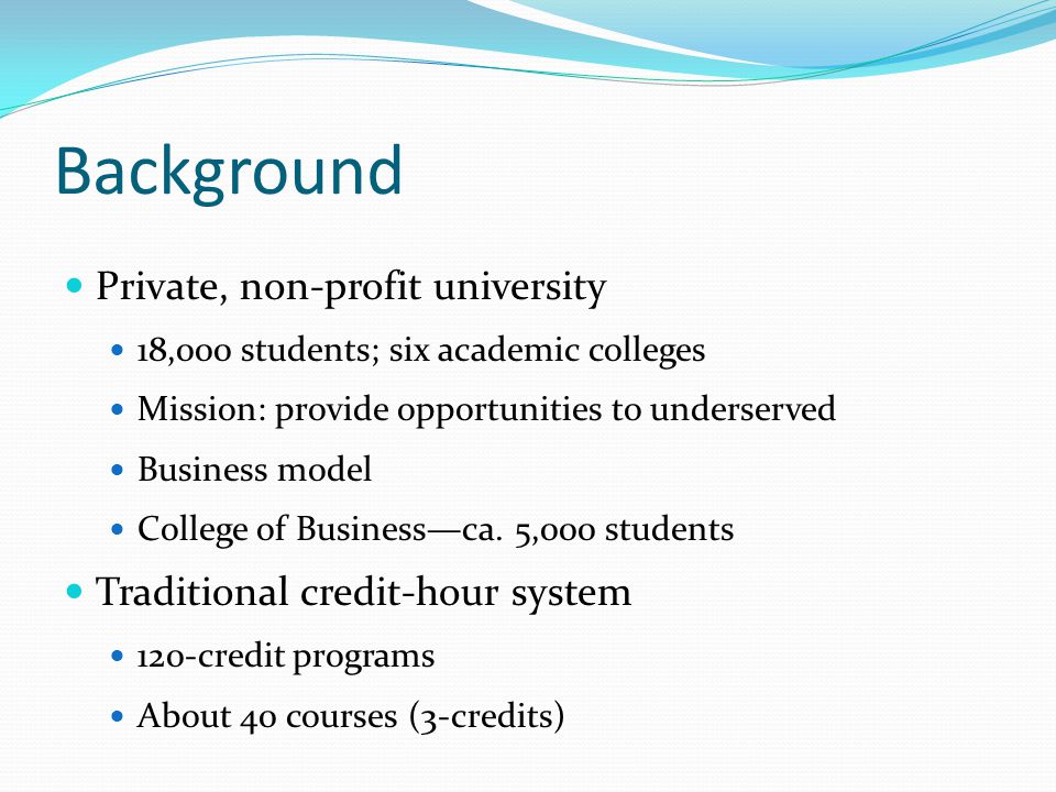Background Private, non-profit university 18,000 students; six academic colleges Mission: provide opportunities to underserved Business model College of Businessca.