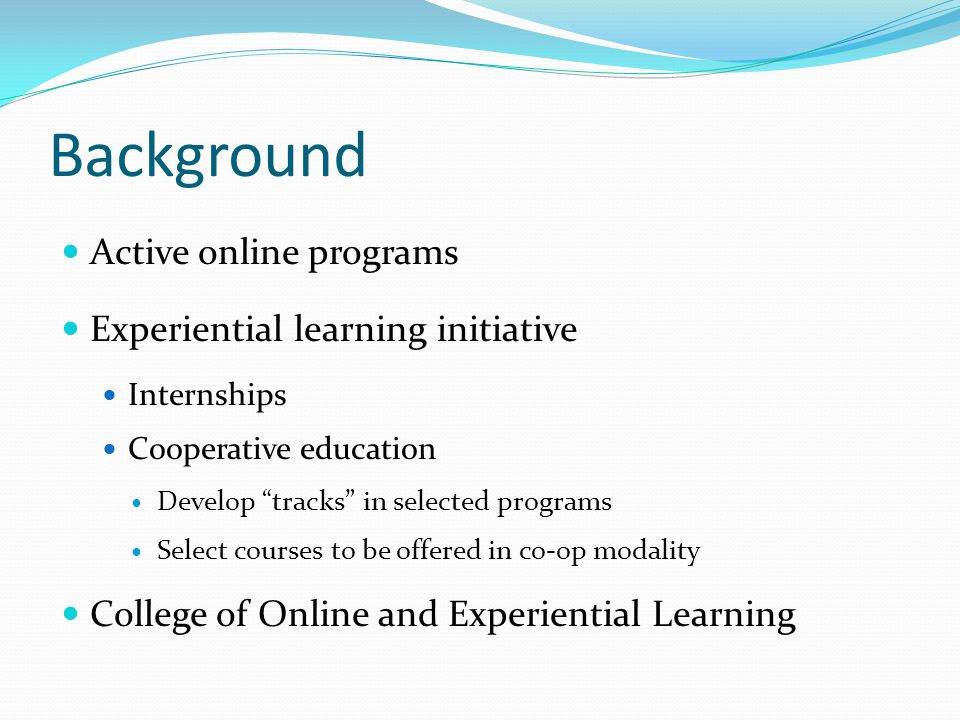 Background Active online programs Experiential learning initiative Internships Cooperative education Develop tracks in selected programs Select courses to be offered in co-op modality College of Online and Experiential Learning