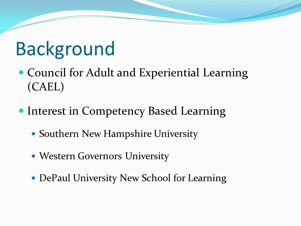 Background Council for Adult and Experiential Learning (CAEL) Interest in Competency Based Learning Southern New Hampshire University Western Governors University DePaul University New School for Learning