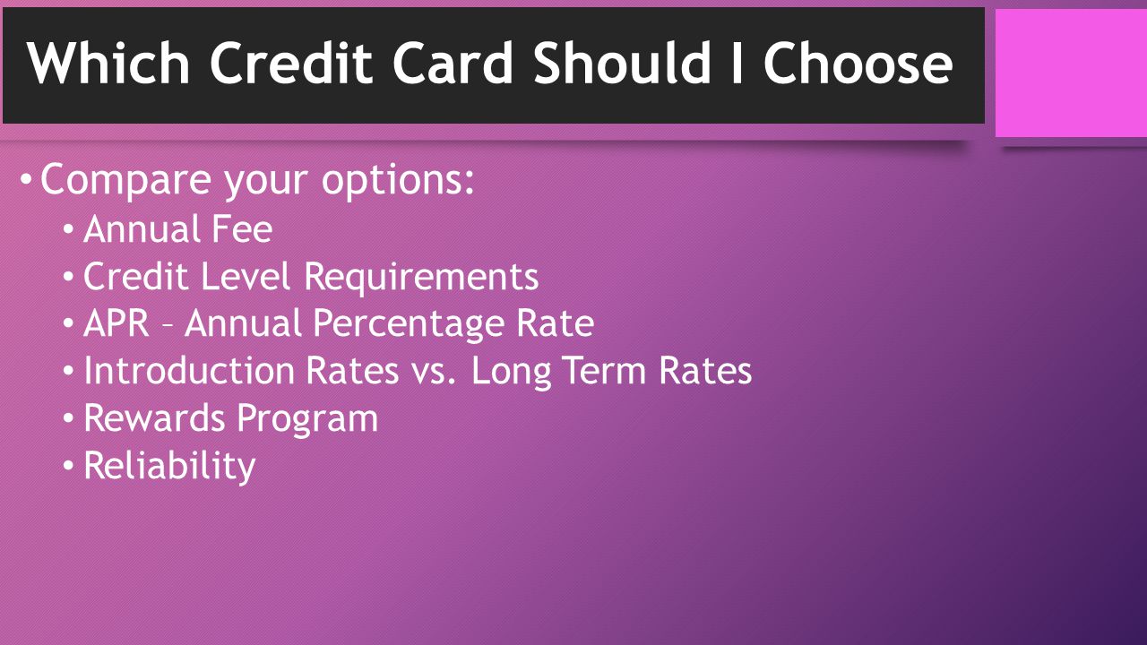 Which Credit Card Should I Choose Compare your options: Annual Fee Credit Level Requirements APR – Annual Percentage Rate Introduction Rates vs.