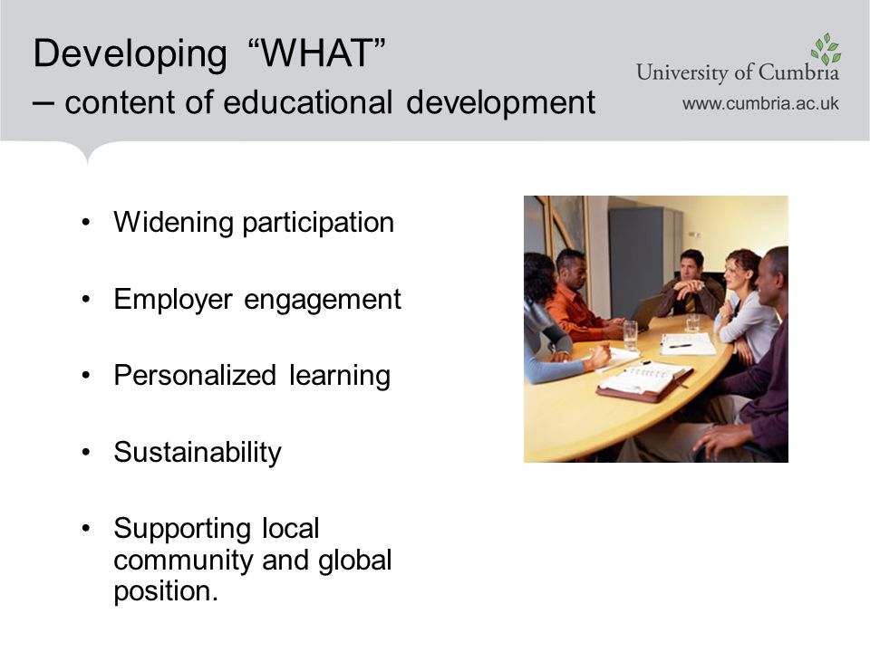 Developing WHAT – content of educational development Widening participation Employer engagement Personalized learning Sustainability Supporting local community and global position.