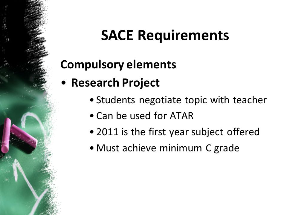 Compulsory elements Research Project Students negotiate topic with teacher Can be used for ATAR 2011 is the first year subject offered Must achieve minimum C grade SACE Requirements