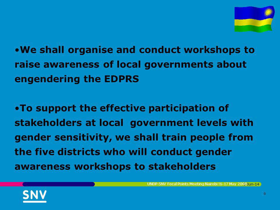 3-Jun-14 UNDP-SNV Focal Points Meeting Nairobi !6-17 May We shall organise and conduct workshops to raise awareness of local governments about engendering the EDPRS To support the effective participation of stakeholders at local government levels with gender sensitivity, we shall train people from the five districts who will conduct gender awareness workshops to stakeholders