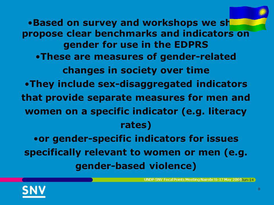 3-Jun-14 UNDP-SNV Focal Points Meeting Nairobi !6-17 May Based on survey and workshops we shall propose clear benchmarks and indicators on gender for use in the EDPRS These are measures of gender-related changes in society over time They include sex-disaggregated indicators that provide separate measures for men and women on a specific indicator (e.g.