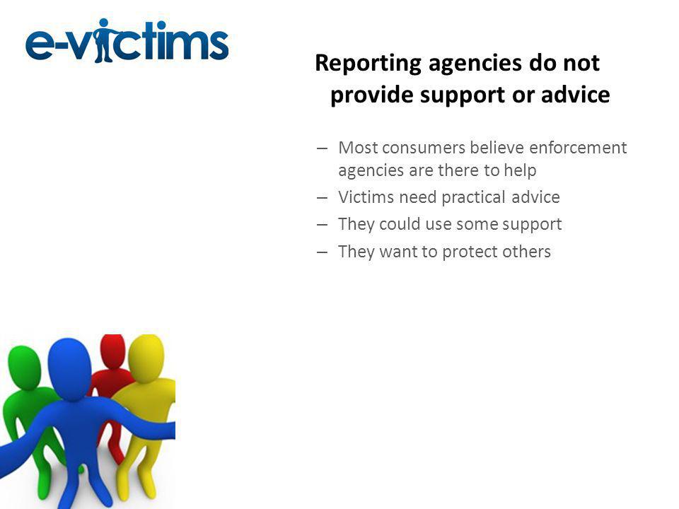 Reporting agencies do not provide support or advice – Most consumers believe enforcement agencies are there to help – Victims need practical advice – They could use some support – They want to protect others