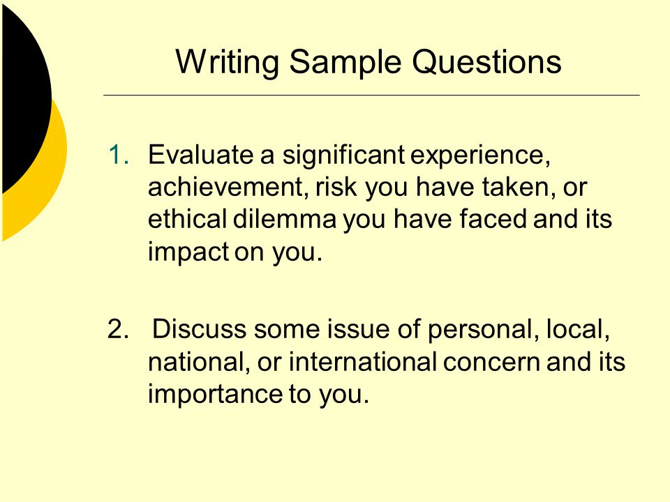 Writing Sample Questions 1.Evaluate a significant experience, achievement, risk you have taken, or ethical dilemma you have faced and its impact on you.
