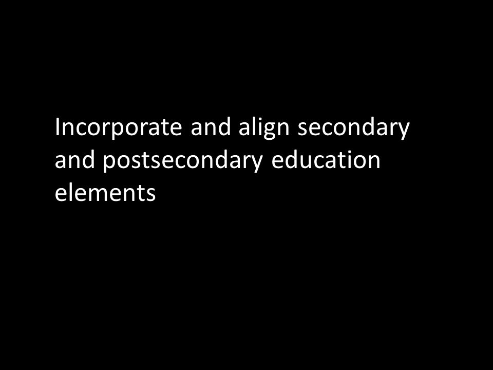 Incorporate and align secondary and postsecondary education elements