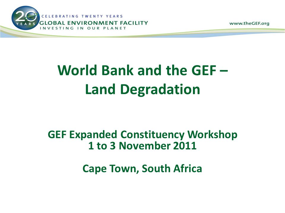 World Bank and the GEF – Land Degradation GEF Expanded Constituency Workshop 1 to 3 November 2011 Cape Town, South Africa
