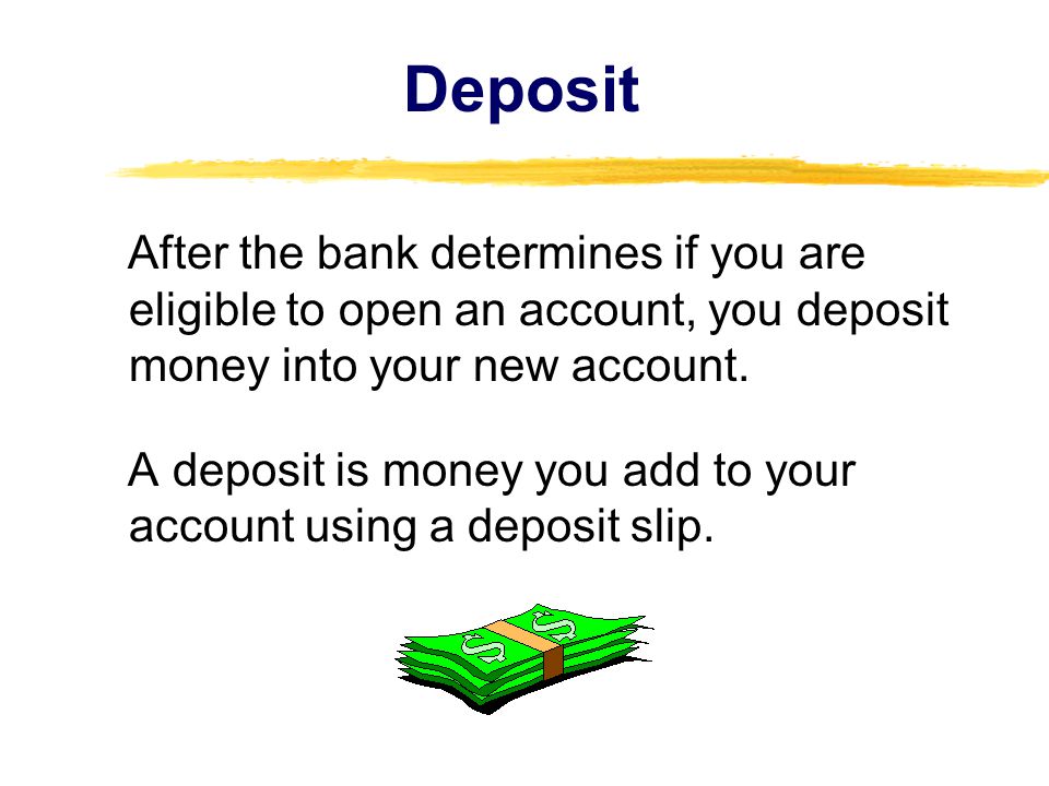 Deposit After the bank determines if you are eligible to open an account, you deposit money into your new account.
