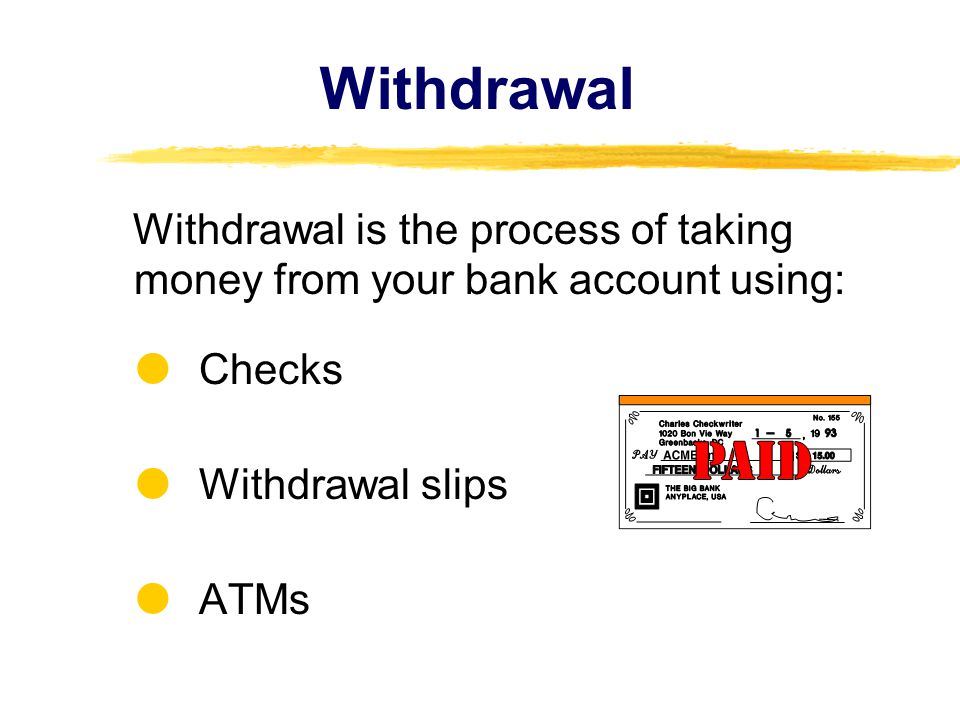Withdrawal Withdrawal is the process of taking money from your bank account using: Checks Withdrawal slips ATMs