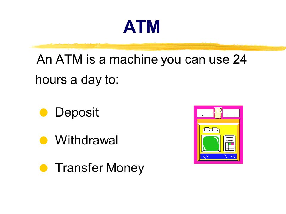 ATM An ATM is a machine you can use 24 hours a day to: Deposit Withdrawal Transfer Money