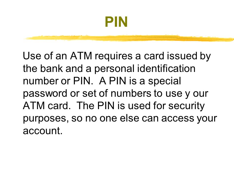 PIN Use of an ATM requires a card issued by the bank and a personal identification number or PIN.