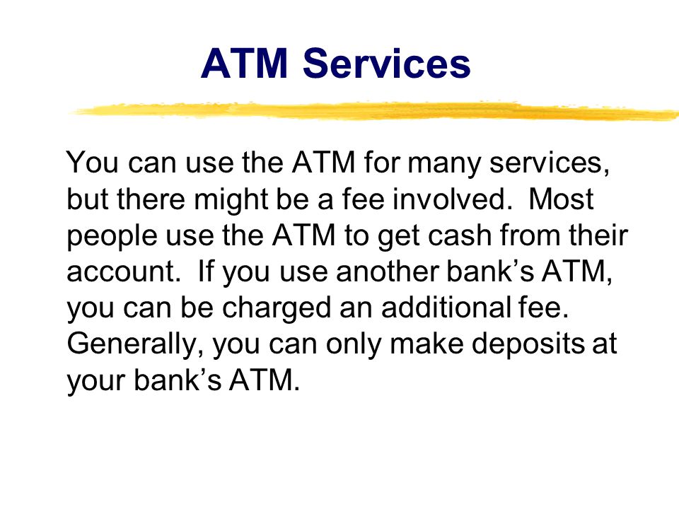 You can use the ATM for many services, but there might be a fee involved.
