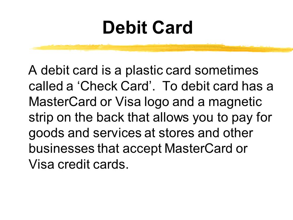 A debit card is a plastic card sometimes called a Check Card.
