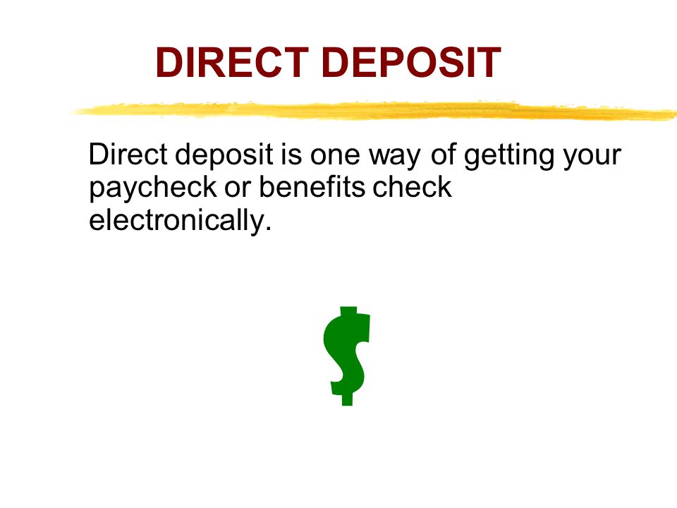 DIRECT DEPOSIT Direct deposit is one way of getting your paycheck or benefits check electronically.