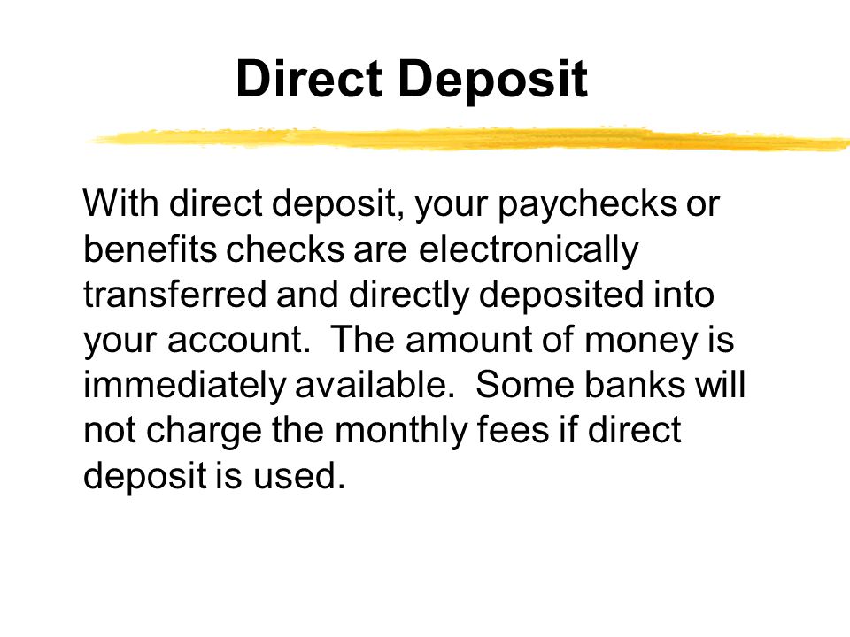 With direct deposit, your paychecks or benefits checks are electronically transferred and directly deposited into your account.