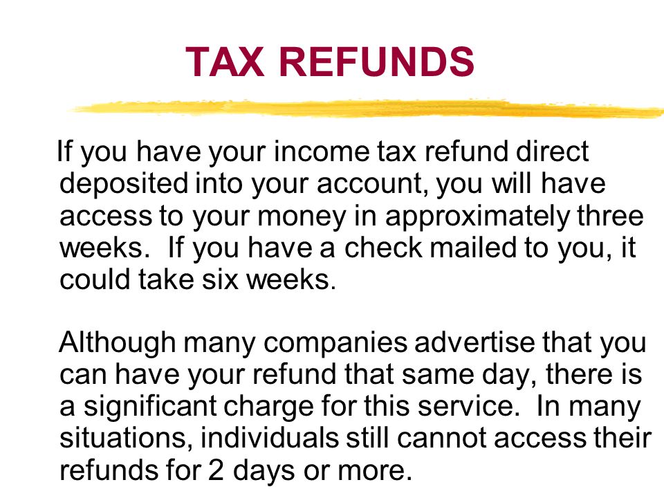 TAX REFUNDS If you have your income tax refund direct deposited into your account, you will have access to your money in approximately three weeks.