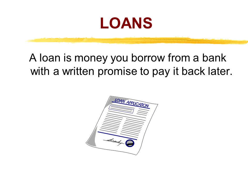 LOANS A loan is money you borrow from a bank with a written promise to pay it back later.