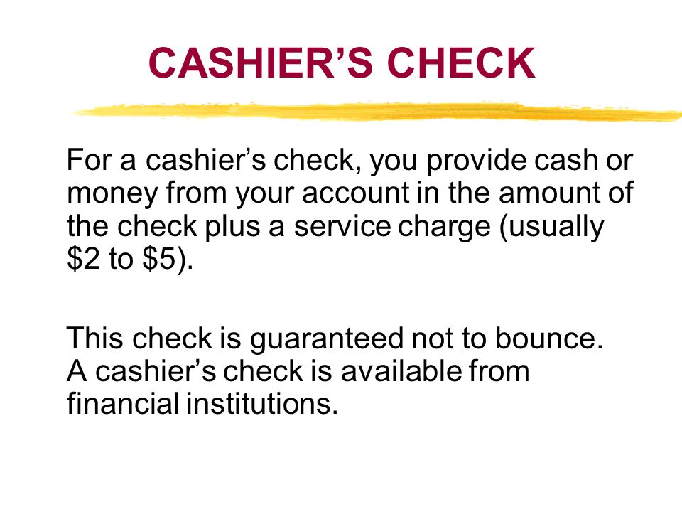 CASHIERS CHECK For a cashiers check, you provide cash or money from your account in the amount of the check plus a service charge (usually $2 to $5).