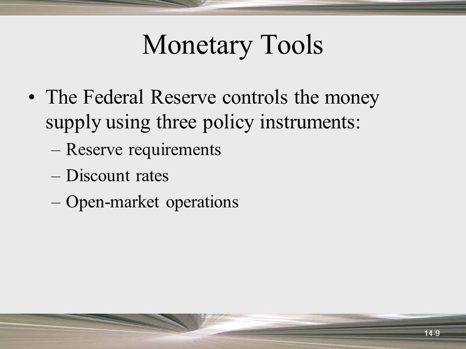 14-9 Monetary Tools The Federal Reserve controls the money supply using three policy instruments: –Reserve requirements –Discount rates –Open-market operations