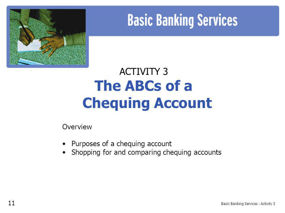 Basic Banking Services - Activity 3 ACTIVITY 3 The ABCs of a Chequing Account Overview Purposes of a chequing account Shopping for and comparing chequing accounts 11